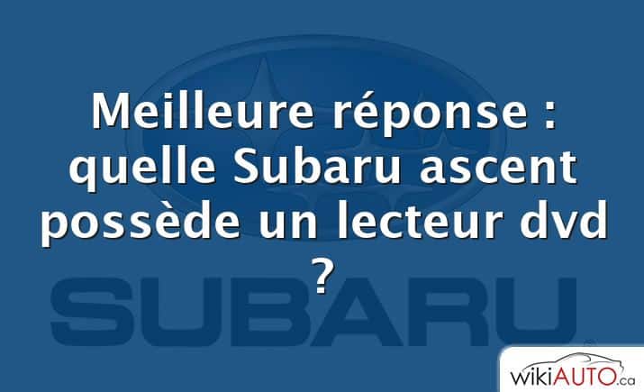 Meilleure réponse : quelle Subaru ascent possède un lecteur dvd ?